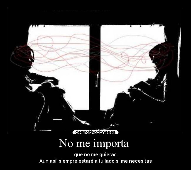 No me importa - que no me quieras.
Aun así, siempre estaré a tu lado si me necesitas