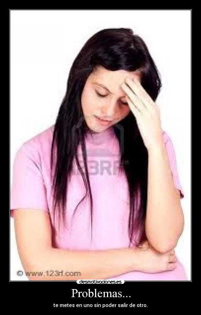 Problemas... - te metes en uno sin poder salir de otro.