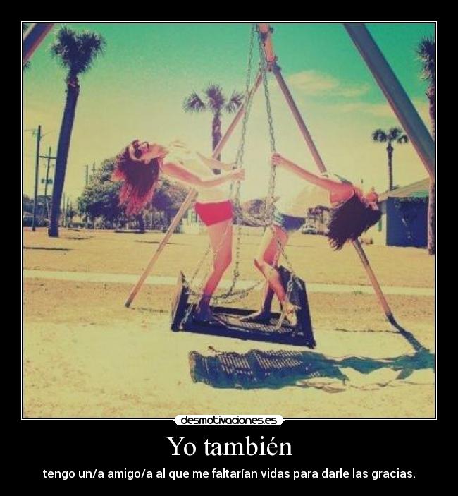 Yo también - tengo un/a amigo/a al que me faltarían vidas para darle las gracias.