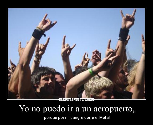 Yo no puedo ir a un aeropuerto, - porque por mi sangre corre el Metal