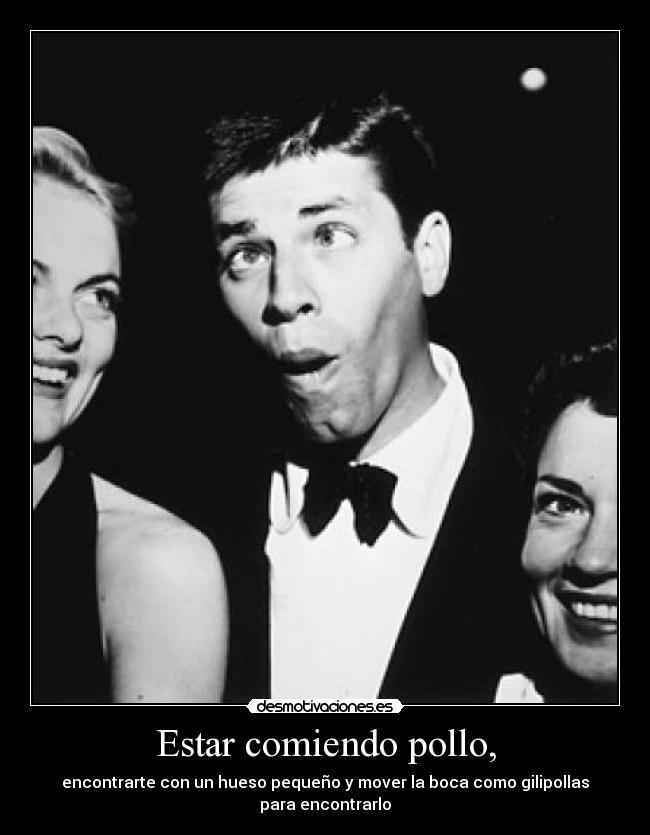 Estar comiendo pollo, - encontrarte con un hueso pequeño y mover la boca como gilipollas
para encontrarlo