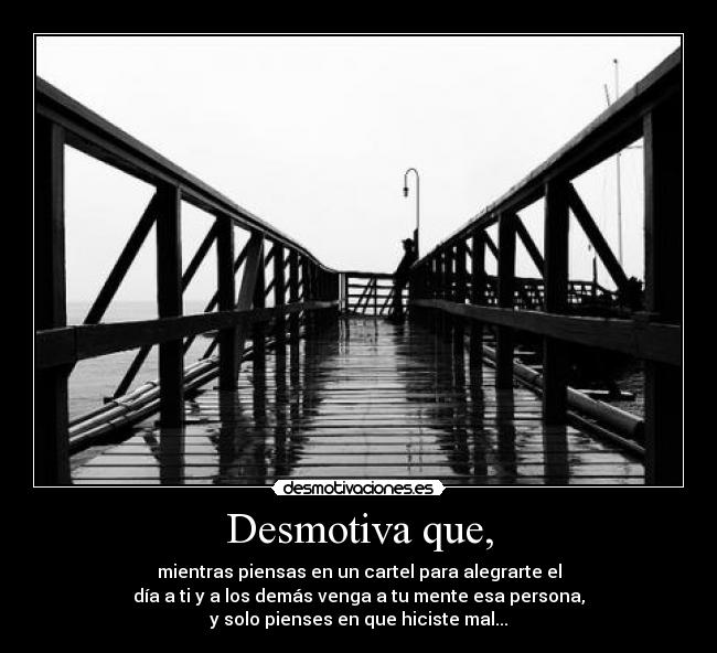 Desmotiva que, - mientras piensas en un cartel para alegrarte el
día a ti y a los demás venga a tu mente esa persona,
y solo pienses en que hiciste mal...