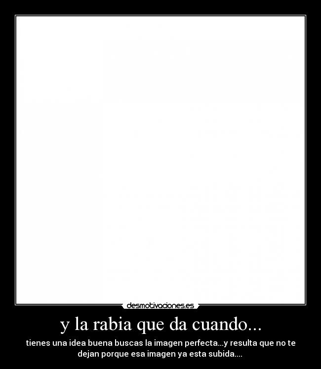 y la rabia que da cuando... - tienes una idea buena buscas la imagen perfecta...y resulta que no te
dejan porque esa imagen ya esta subida....