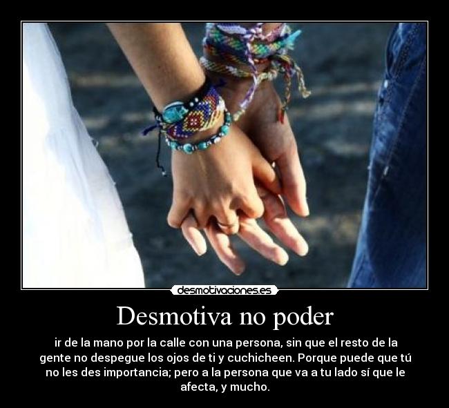 Desmotiva no poder - ir de la mano por la calle con una persona, sin que el resto de la
gente no despegue los ojos de ti y cuchicheen. Porque puede que tú
no les des importancia; pero a la persona que va a tu lado sí que le
afecta, y mucho.