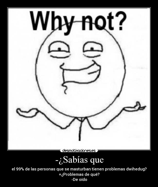 -¿Sabías que - el 99% de las personas que se masturban tienen problemas dwihedug?
+¿Problemas de qué?
-De oído