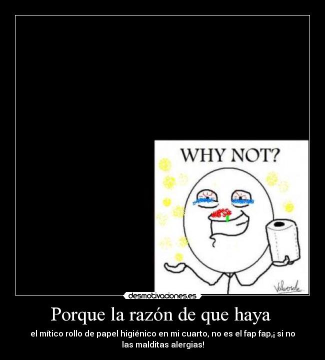 Porque la razón de que haya - el mítico rollo de papel higiénico en mi cuarto, no es el fap fap,¡ si no
las malditas alergias!