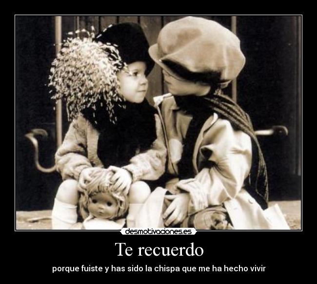 Te recuerdo - porque fuiste y has sido la chispa que me ha hecho vivir