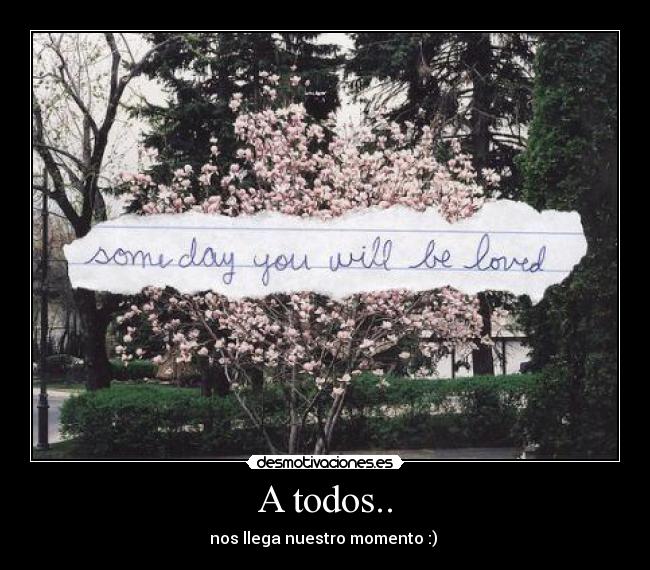 A todos.. - nos llega nuestro momento :) 