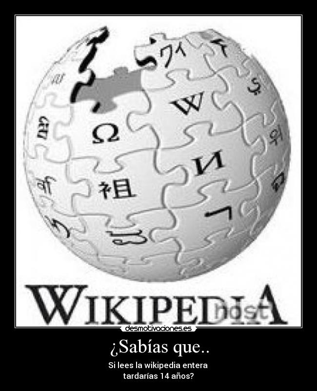 ¿Sabías que.. - Si lees la wikipedia entera
tardarías 14 años?