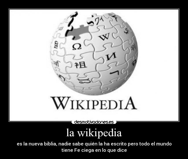 la wikipedia - es la nueva biblia, nadie sabe quién la ha escrito pero todo el mundo
tiene Fe ciega en lo que dice