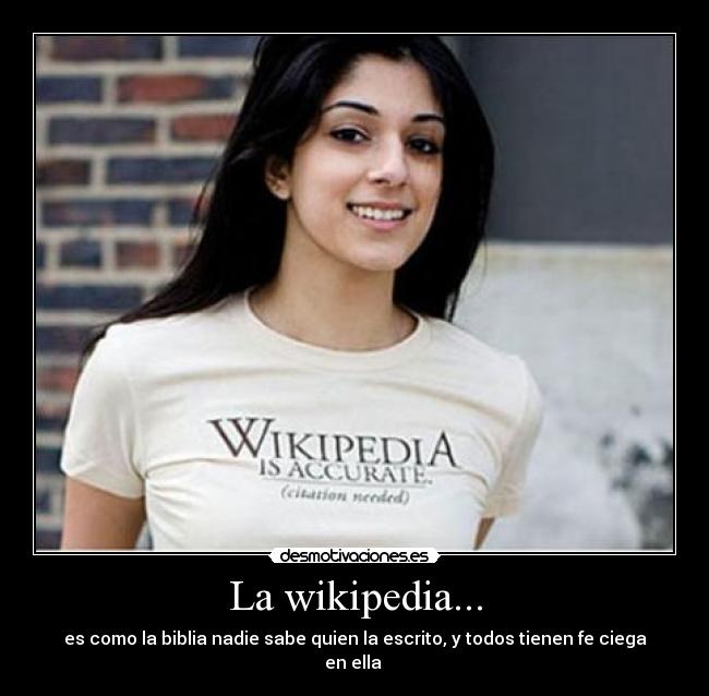 La wikipedia... - es como la biblia nadie sabe quien la escrito, y todos tienen fe ciega en ella 