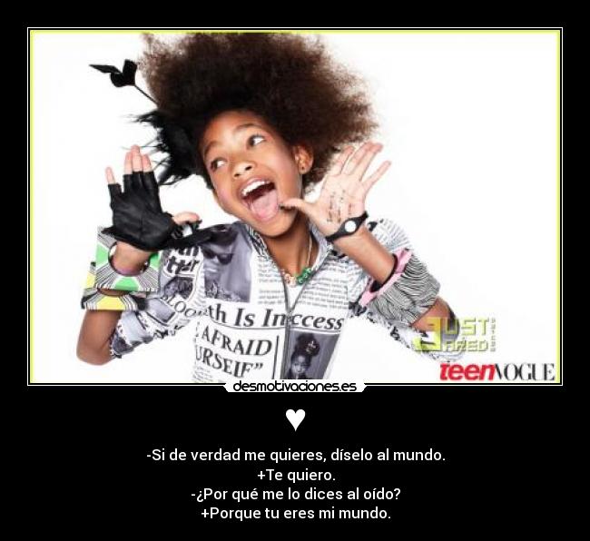 ♥ - -Si de verdad me quieres, díselo al mundo.
+Te quiero.
-¿Por qué me lo dices al oído?
+Porque tu eres mi mundo.