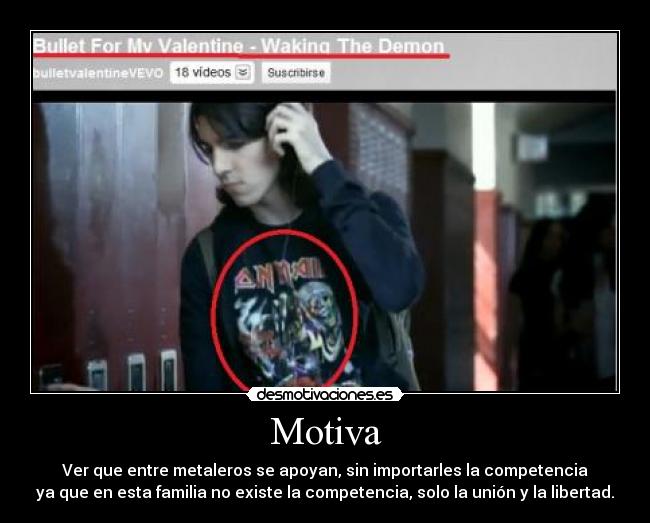 Motiva - Ver que entre metaleros se apoyan, sin importarles la competencia
ya que en esta familia no existe la competencia, solo la unión y la libertad.