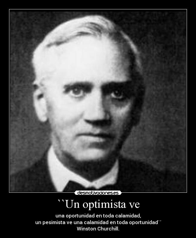 ``Un optimista ve - una oportunidad en toda calamidad,
un pesimista ve una calamidad en toda oportunidad´´
Winston Churchill.