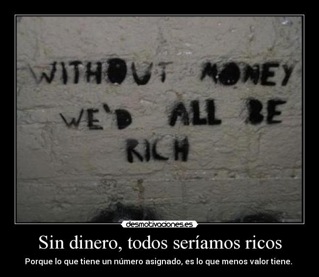 Sin dinero, todos seríamos ricos - Porque lo que tiene un número asignado, es lo que menos valor tiene.