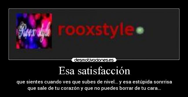 Esa satisfacción - que sientes cuando ves que subes de nivel... y esa estúpida sonrrisa
que sale de tu corazón y que no puedes borrar de tu cara...