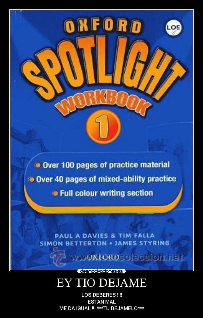 EY TIO DEJAME - LOS DEBERES !!!!
ESTAN MAL
ME DA IGUAL !!! ***TU DEJAMELO***