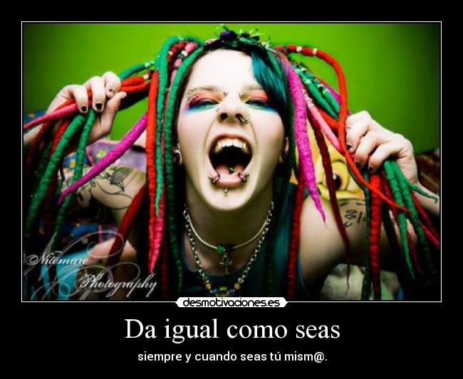 Da igual como seas - siempre y cuando seas tú mism@.