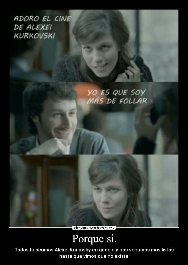Porque si. - Todos buscamos Alexei Kurkosky en google y nos sentimos mas listos
hasta que vimos que no existe.