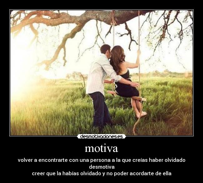 motiva - volver a encontrarte con una persona a la que creías haber olvidado
desmotiva
creer que la habías olvidado y no poder acordarte de ella