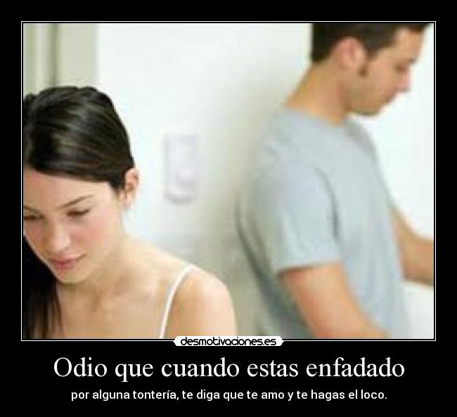 Odio que cuando estas enfadado - por alguna tontería, te diga que te amo y te hagas el loco.