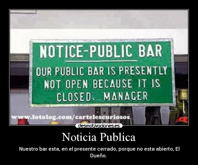 Noticia Publica - Nuestro bar esta, en el presente cerrado, porque no esta abierto, El Dueño.