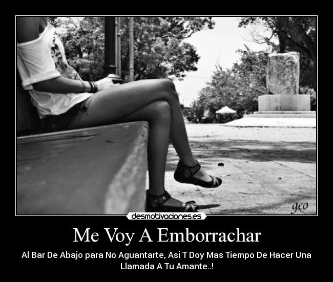 Me Voy A Emborrachar - Al Bar De Abajo para No Aguantarte, Asi T Doy Mas Tiempo De Hacer Una
Llamada A Tu Amante..!
