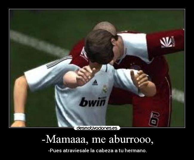 -Mamaaa, me aburrooo, -