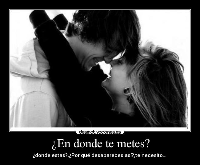 ¿En donde te metes? - ¿donde estas?,¿Por qué desapareces así?,te necesito... 