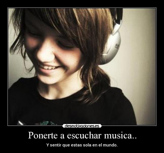 Ponerte a escuchar musica.. - Y sentir que estas sola en el mundo.