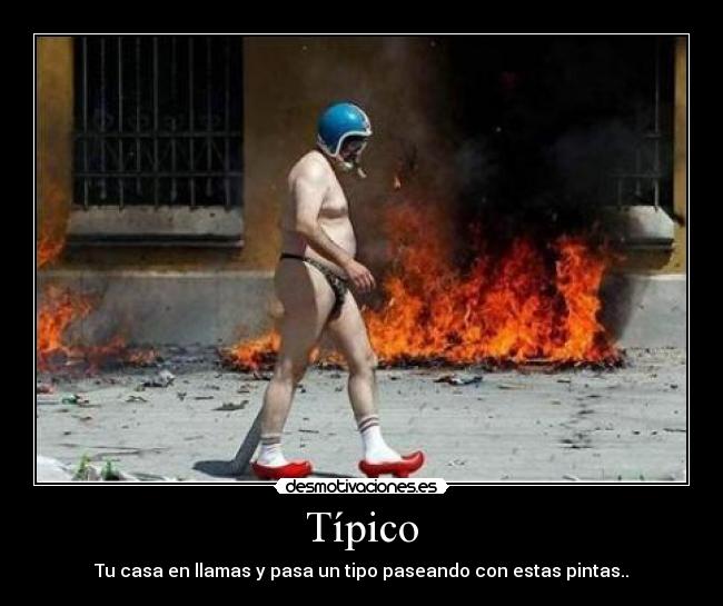 Típico - Tu casa en llamas y pasa un tipo paseando con estas pintas..
