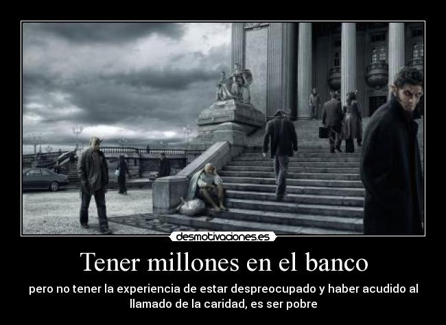 Tener millones en el banco - pero no tener la experiencia de estar despreocupado y haber acudido al
llamado de la caridad, es ser pobre