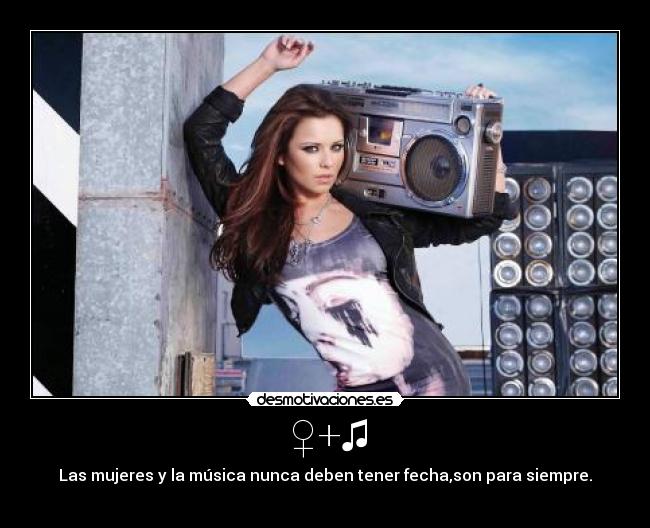 ♀+♫ - Las mujeres y la música nunca deben tener fecha,son para siempre.