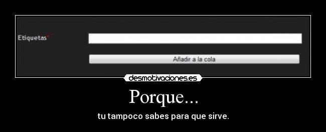 Porque... - tu tampoco sabes para que sirve.