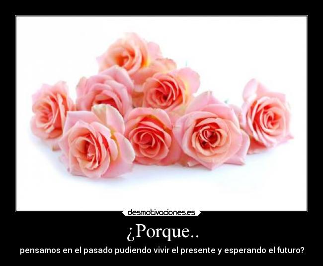 ¿Porque.. - pensamos en el pasado pudiendo vivir el presente y esperando el futuro?