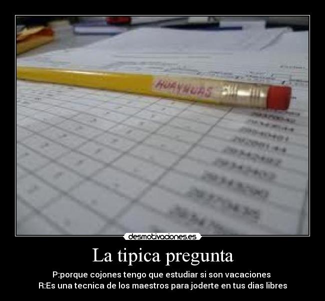 La tipica pregunta - P:porque cojones tengo que estudiar si son vacaciones 
R:Es una tecnica de los maestros para joderte en tus dias libres