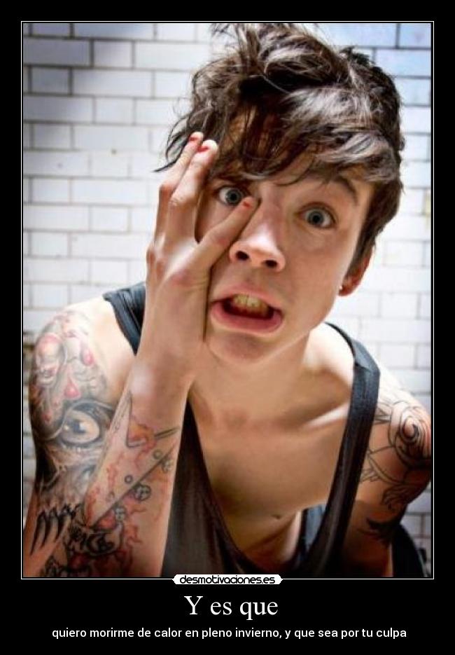 Y es que - quiero morirme de calor en pleno invierno, y que sea por tu culpa