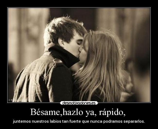 Bésame,hazlo ya, rápido, -
