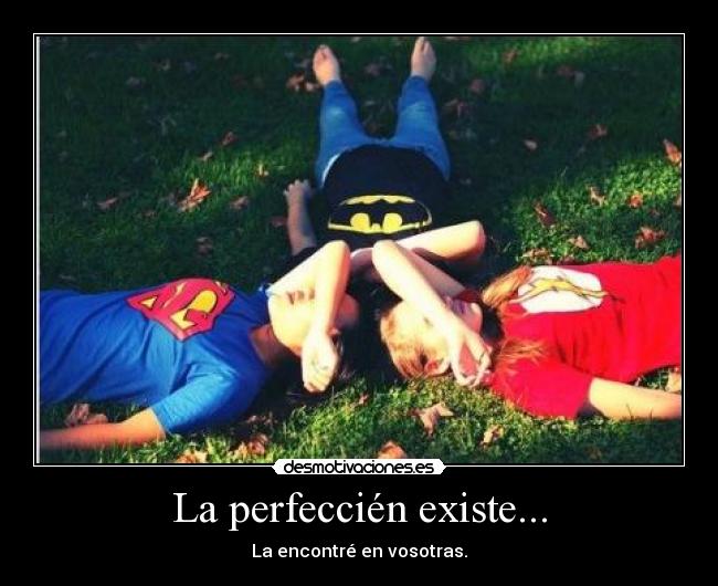 La perfeccién existe... - La encontré en vosotras.