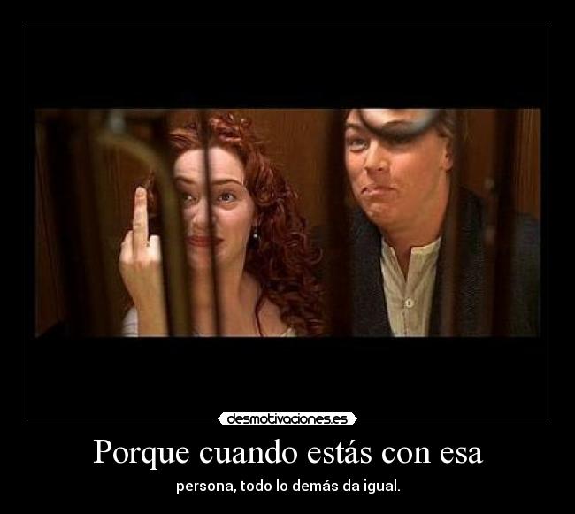 Porque cuando estás con esa - persona, todo lo demás da igual.