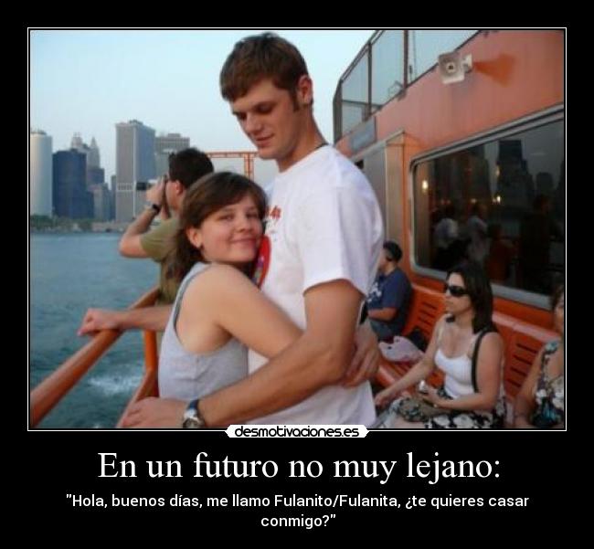 En un futuro no muy lejano: - Hola, buenos días, me llamo Fulanito/Fulanita, ¿te quieres casar conmigo?