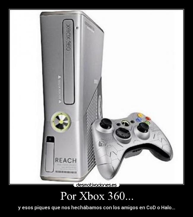 Por Xbox 360... - y esos piques que nos hechábamos con los amigos en CoD o Halo...