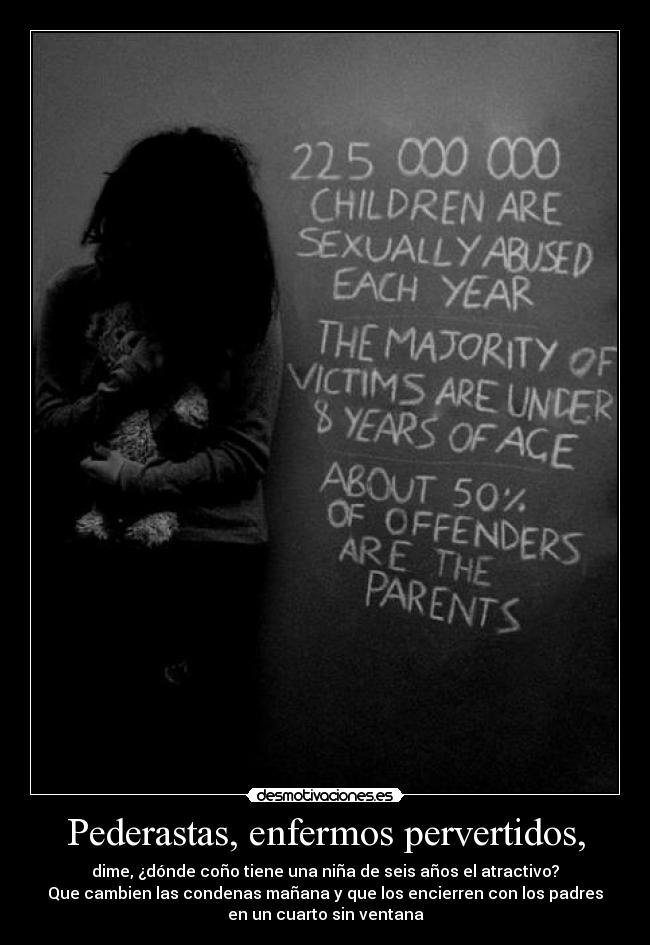 Pederastas, enfermos pervertidos, - dime, ¿dónde coño tiene una niña de seis años el atractivo?
Que cambien las condenas mañana y que los encierren con los padres
en un cuarto sin ventana