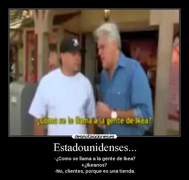 Estadounidenses... - -¿Como se llama a la gente de Ikea?
+¿Ikeanos? 
-No, clientes, porque es una tienda.