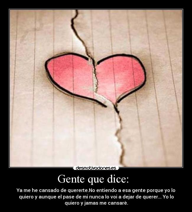 Gente que dice: - Ya me he cansado de quererte.No entiendo a esa gente porque yo lo
quiero y aunque el pase de mi nunca lo voi a dejar de querer... Yo lo
quiero y jamas me cansarè.