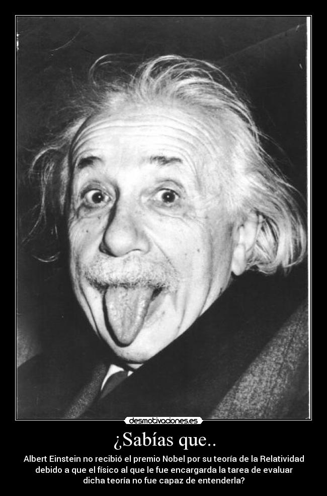 ¿Sabías que.. - Albert Einstein no recibió el premio Nobel por su teoría de la Relatividad
debido a que el físico al que le fue encargarda la tarea de evaluar
dicha teoría no fue capaz de entenderla?