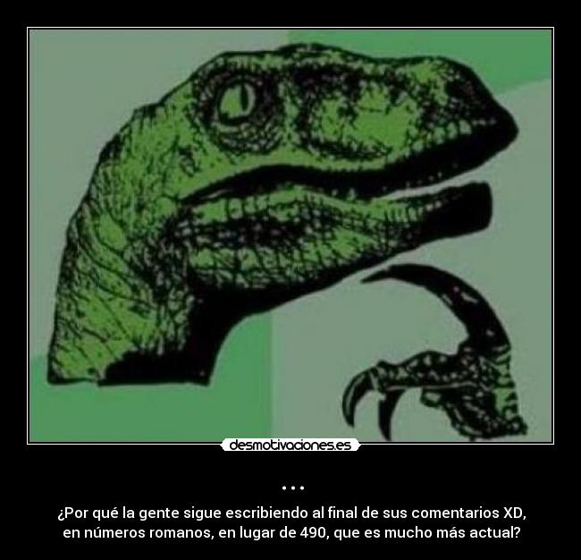 ... - ¿Por qué la gente sigue escribiendo al final de sus comentarios XD,
en números romanos, en lugar de 490, que es mucho más actual?