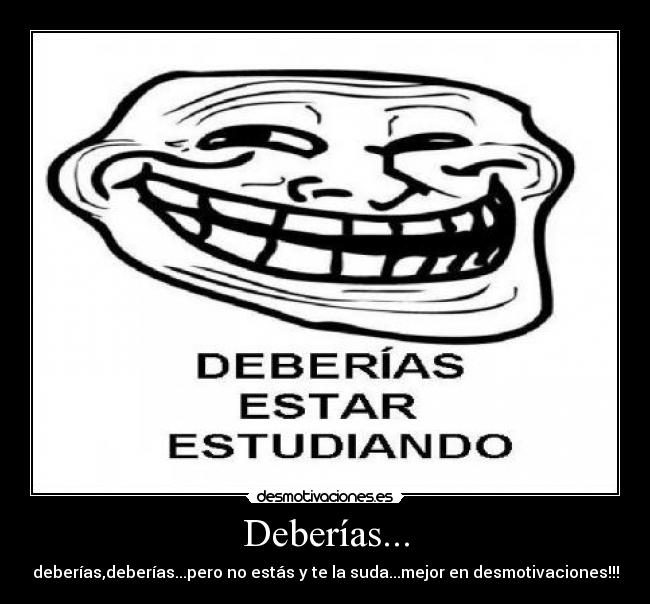 Deberías... - deberías,deberías...pero no estás y te la suda...mejor en desmotivaciones!!!