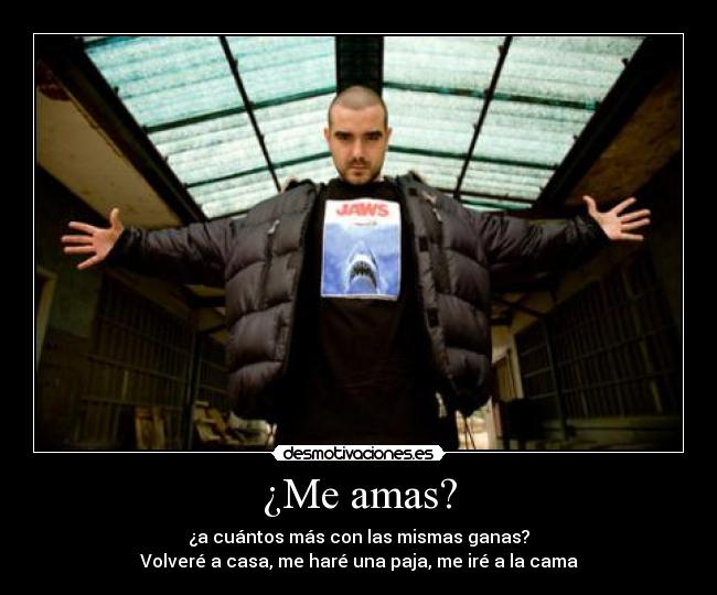 ¿Me amas? - ¿a cuántos más con las mismas ganas?
Volveré a casa, me haré una paja, me iré a la cama