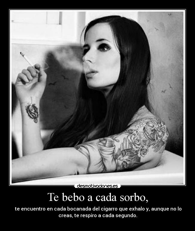 Te bebo a cada sorbo, - te encuentro en cada bocanada del cigarro que exhalo y, aunque no lo
creas, te respiro a cada segundo.